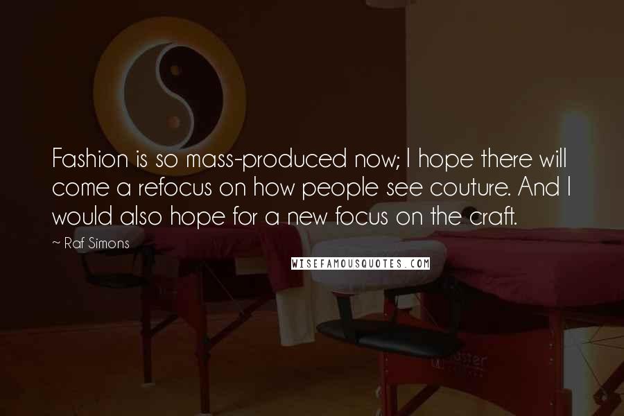 Raf Simons Quotes: Fashion is so mass-produced now; I hope there will come a refocus on how people see couture. And I would also hope for a new focus on the craft.