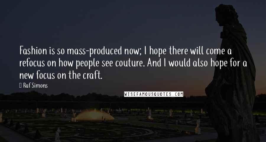Raf Simons Quotes: Fashion is so mass-produced now; I hope there will come a refocus on how people see couture. And I would also hope for a new focus on the craft.
