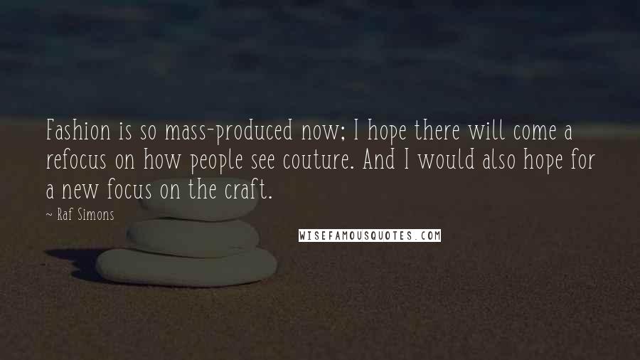 Raf Simons Quotes: Fashion is so mass-produced now; I hope there will come a refocus on how people see couture. And I would also hope for a new focus on the craft.