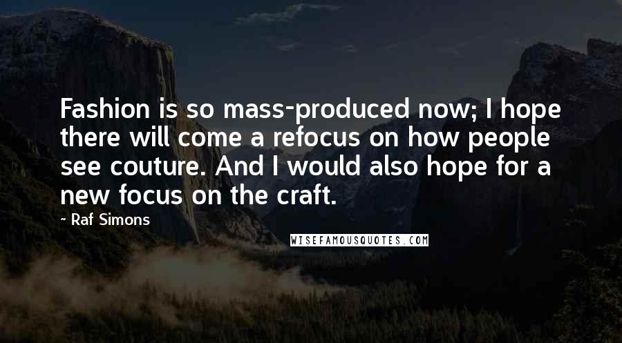 Raf Simons Quotes: Fashion is so mass-produced now; I hope there will come a refocus on how people see couture. And I would also hope for a new focus on the craft.