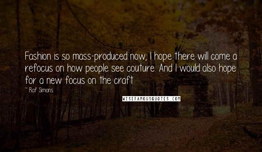 Raf Simons Quotes: Fashion is so mass-produced now; I hope there will come a refocus on how people see couture. And I would also hope for a new focus on the craft.