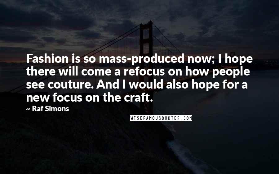 Raf Simons Quotes: Fashion is so mass-produced now; I hope there will come a refocus on how people see couture. And I would also hope for a new focus on the craft.