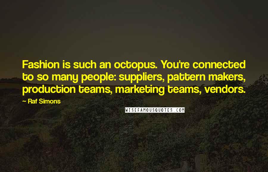 Raf Simons Quotes: Fashion is such an octopus. You're connected to so many people: suppliers, pattern makers, production teams, marketing teams, vendors.