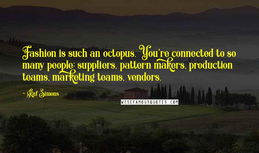Raf Simons Quotes: Fashion is such an octopus. You're connected to so many people: suppliers, pattern makers, production teams, marketing teams, vendors.