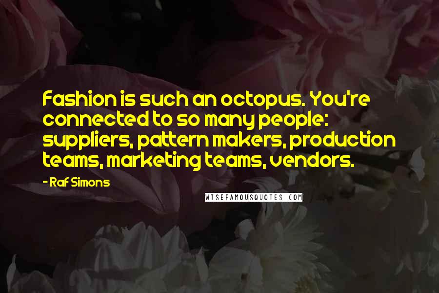 Raf Simons Quotes: Fashion is such an octopus. You're connected to so many people: suppliers, pattern makers, production teams, marketing teams, vendors.