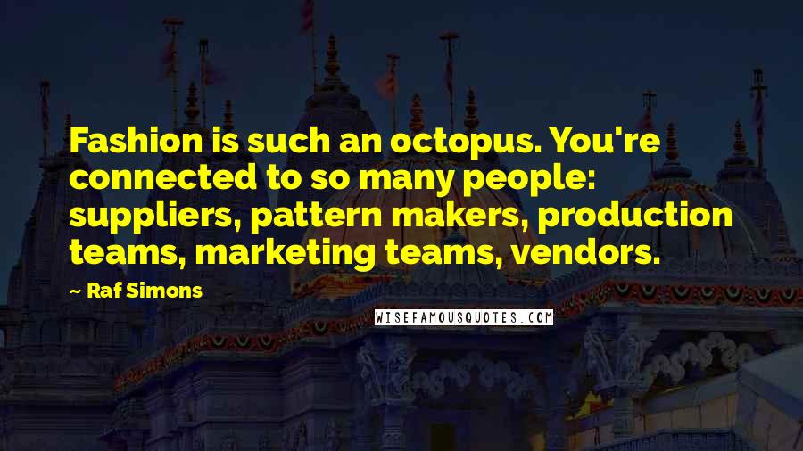Raf Simons Quotes: Fashion is such an octopus. You're connected to so many people: suppliers, pattern makers, production teams, marketing teams, vendors.