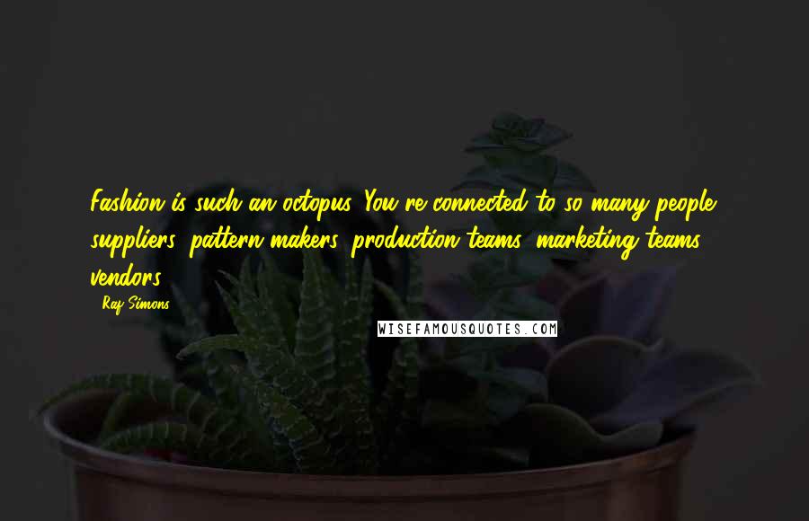 Raf Simons Quotes: Fashion is such an octopus. You're connected to so many people: suppliers, pattern makers, production teams, marketing teams, vendors.