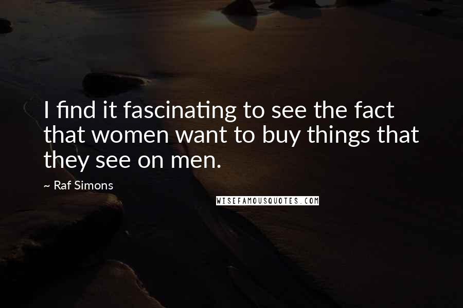 Raf Simons Quotes: I find it fascinating to see the fact that women want to buy things that they see on men.