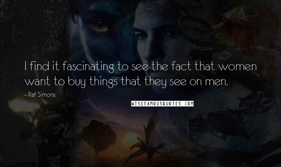 Raf Simons Quotes: I find it fascinating to see the fact that women want to buy things that they see on men.