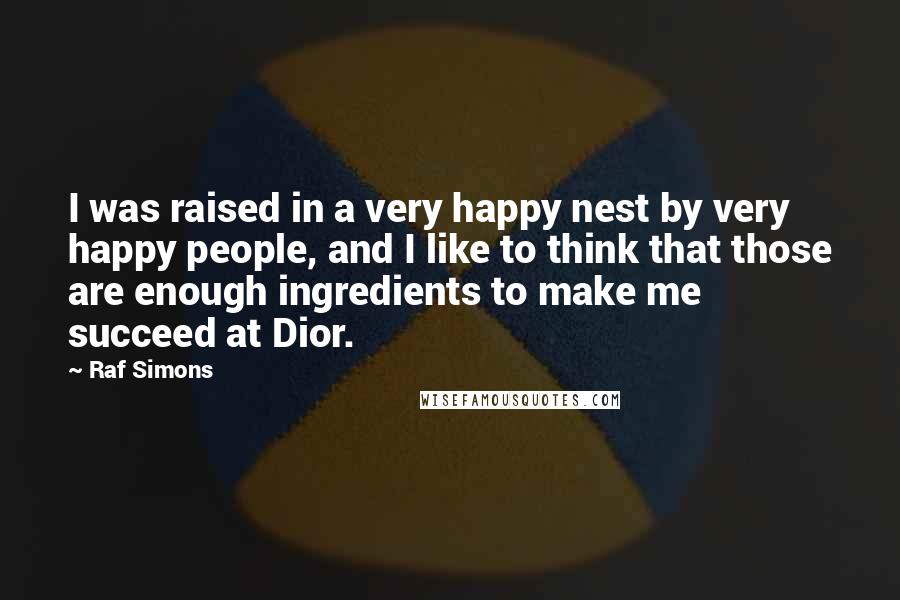 Raf Simons Quotes: I was raised in a very happy nest by very happy people, and I like to think that those are enough ingredients to make me succeed at Dior.
