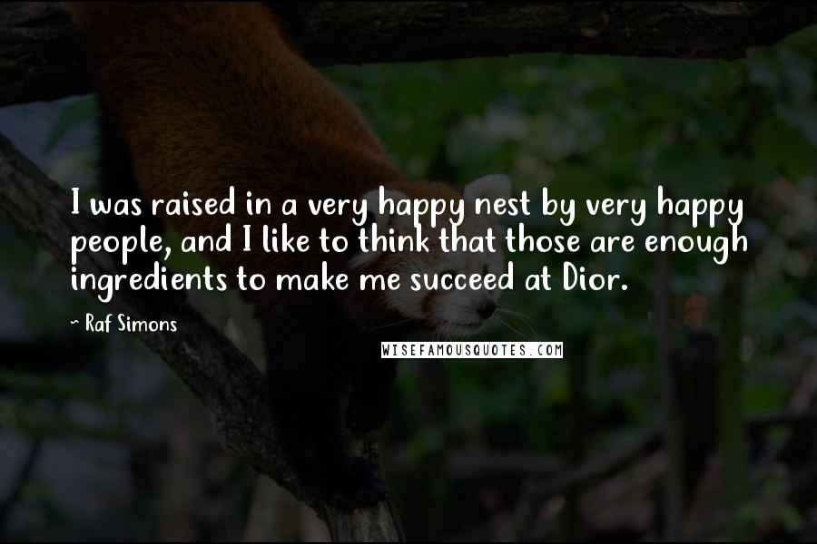 Raf Simons Quotes: I was raised in a very happy nest by very happy people, and I like to think that those are enough ingredients to make me succeed at Dior.