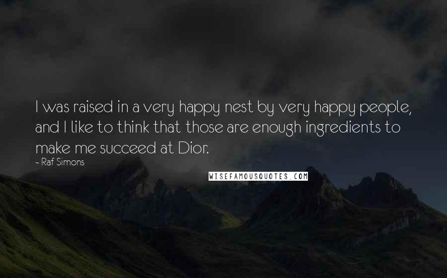 Raf Simons Quotes: I was raised in a very happy nest by very happy people, and I like to think that those are enough ingredients to make me succeed at Dior.