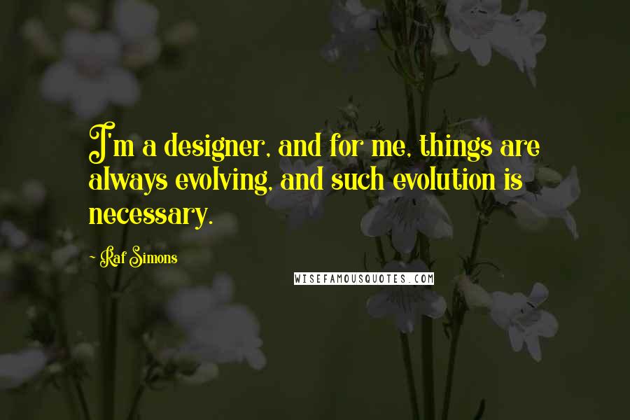 Raf Simons Quotes: I'm a designer, and for me, things are always evolving, and such evolution is necessary.