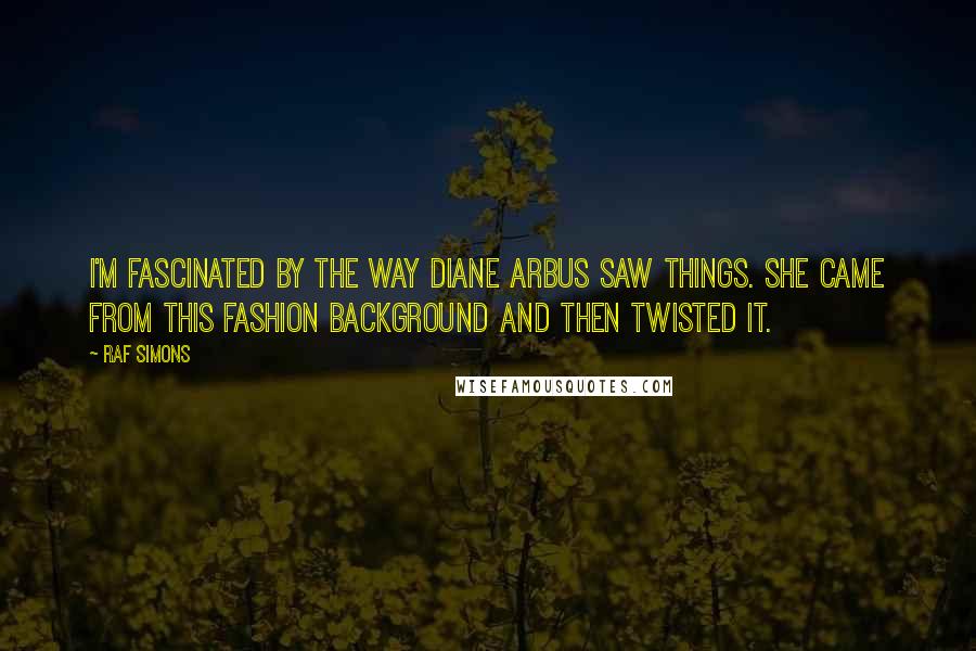 Raf Simons Quotes: I'm fascinated by the way Diane Arbus saw things. She came from this fashion background and then twisted it.