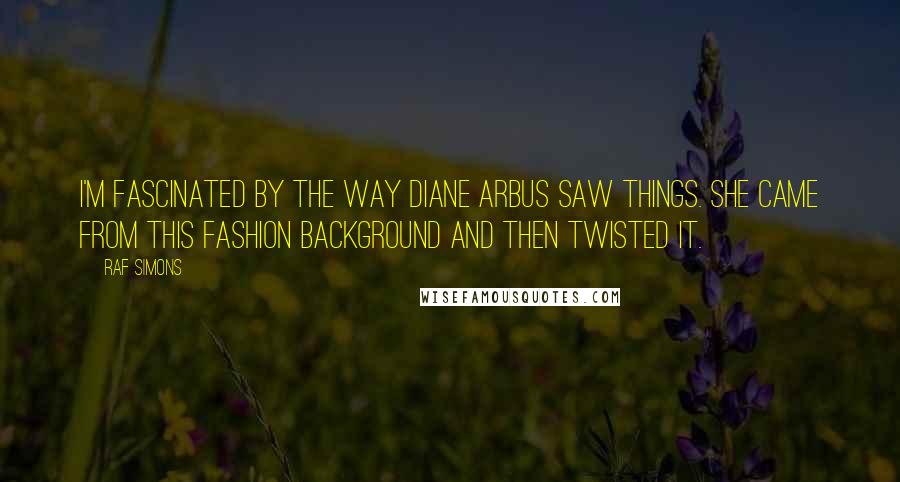 Raf Simons Quotes: I'm fascinated by the way Diane Arbus saw things. She came from this fashion background and then twisted it.