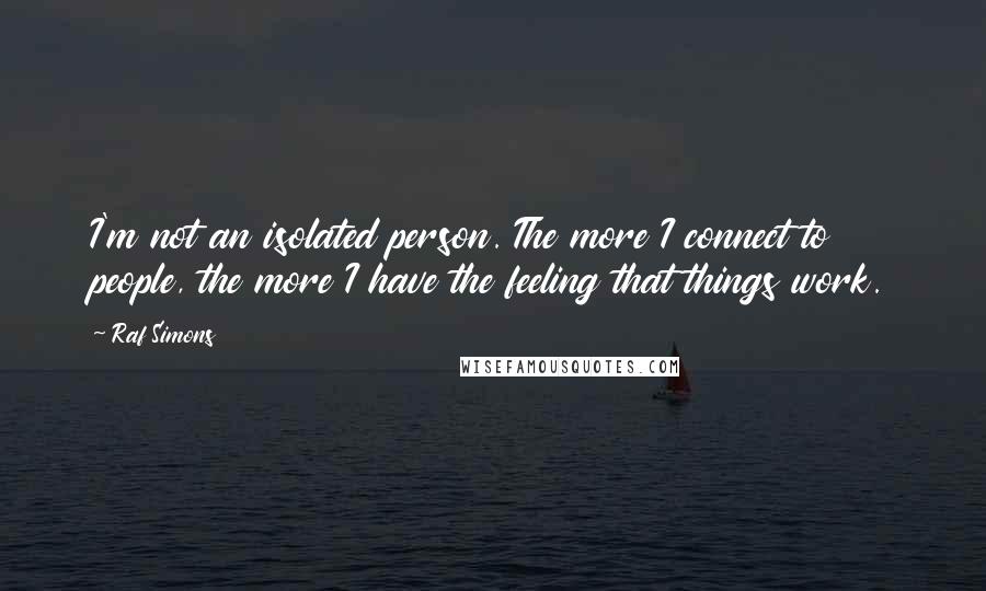 Raf Simons Quotes: I'm not an isolated person. The more I connect to people, the more I have the feeling that things work.