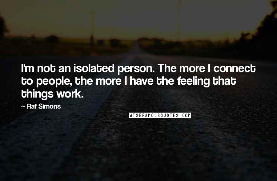 Raf Simons Quotes: I'm not an isolated person. The more I connect to people, the more I have the feeling that things work.