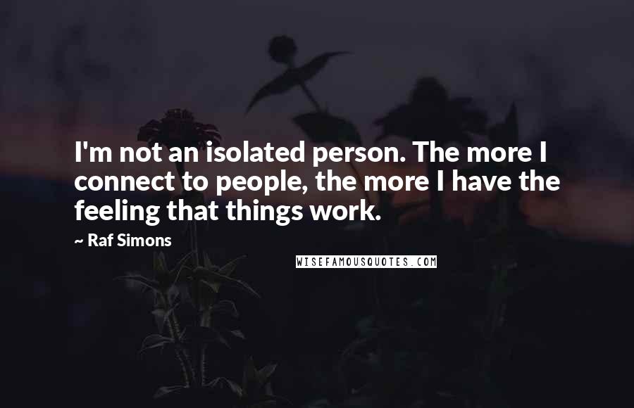 Raf Simons Quotes: I'm not an isolated person. The more I connect to people, the more I have the feeling that things work.