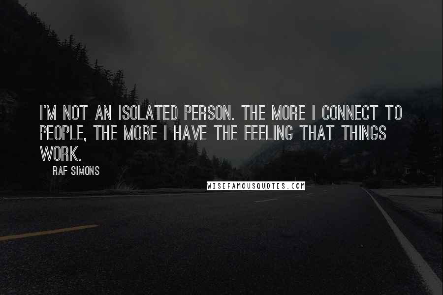 Raf Simons Quotes: I'm not an isolated person. The more I connect to people, the more I have the feeling that things work.