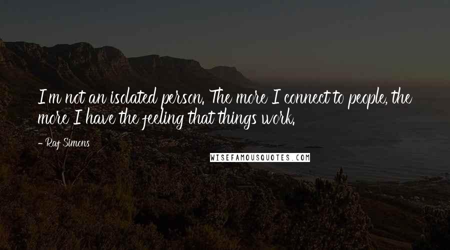 Raf Simons Quotes: I'm not an isolated person. The more I connect to people, the more I have the feeling that things work.