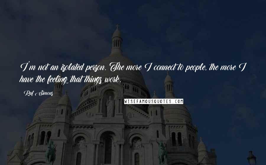 Raf Simons Quotes: I'm not an isolated person. The more I connect to people, the more I have the feeling that things work.