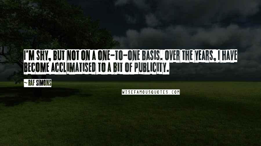 Raf Simons Quotes: I'm shy, but not on a one-to-one basis. Over the years, I have become acclimatised to a bit of publicity.