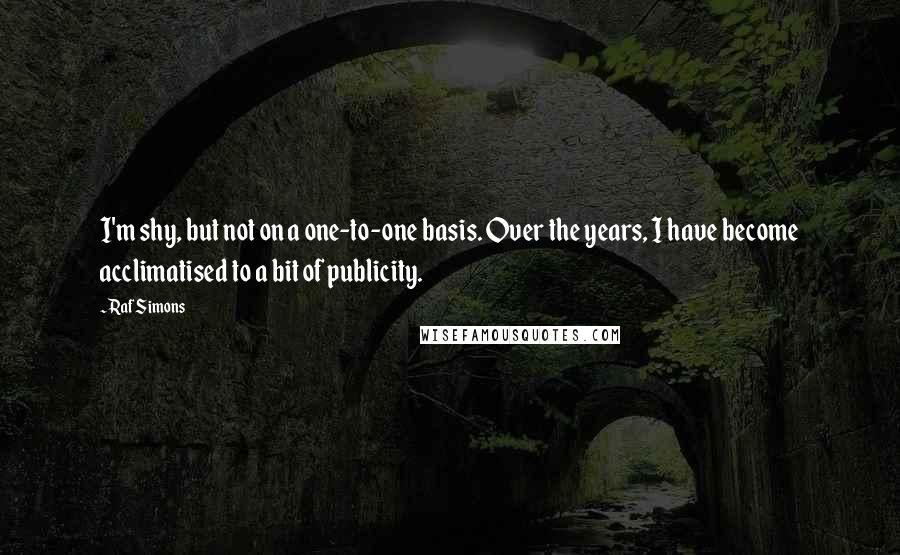 Raf Simons Quotes: I'm shy, but not on a one-to-one basis. Over the years, I have become acclimatised to a bit of publicity.