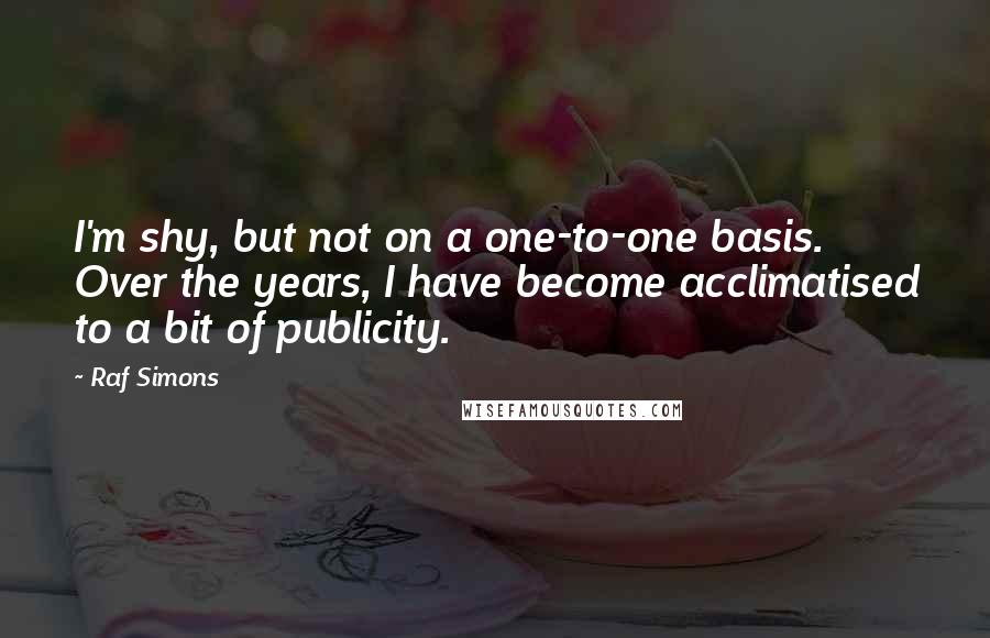 Raf Simons Quotes: I'm shy, but not on a one-to-one basis. Over the years, I have become acclimatised to a bit of publicity.