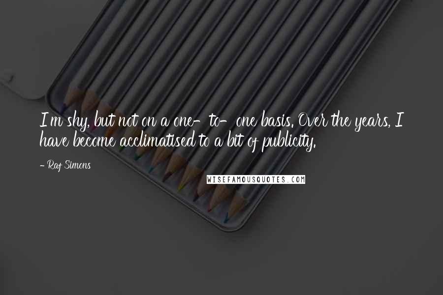 Raf Simons Quotes: I'm shy, but not on a one-to-one basis. Over the years, I have become acclimatised to a bit of publicity.