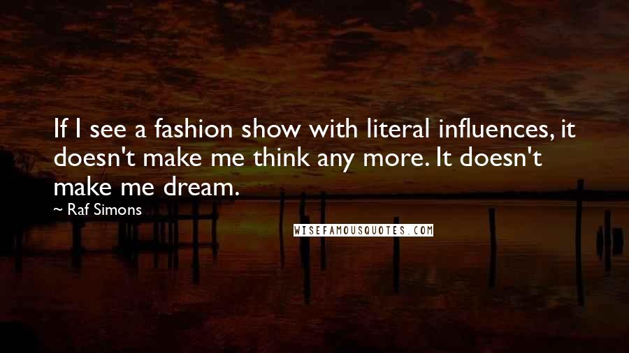 Raf Simons Quotes: If I see a fashion show with literal influences, it doesn't make me think any more. It doesn't make me dream.