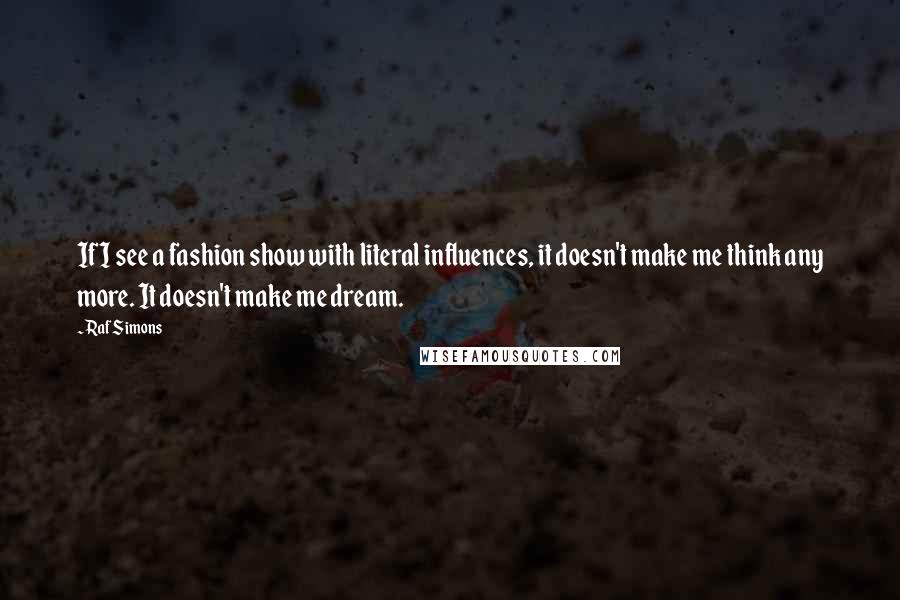 Raf Simons Quotes: If I see a fashion show with literal influences, it doesn't make me think any more. It doesn't make me dream.