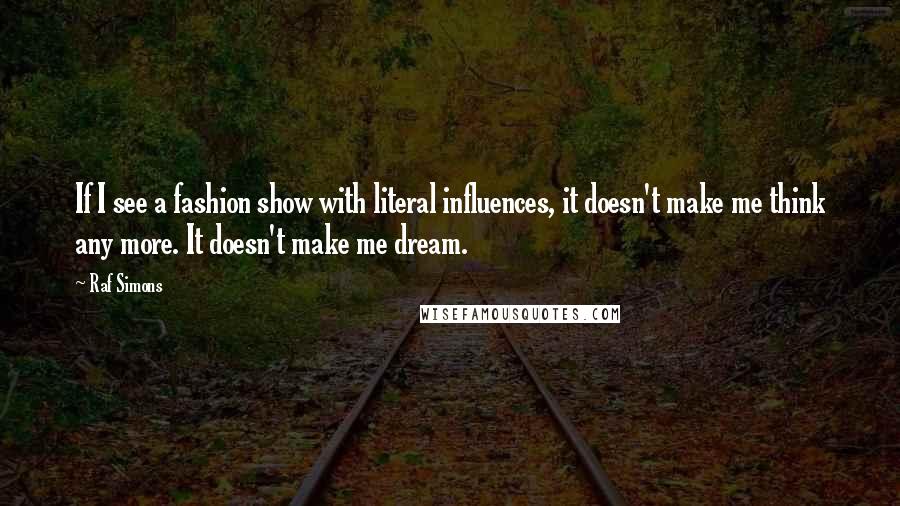 Raf Simons Quotes: If I see a fashion show with literal influences, it doesn't make me think any more. It doesn't make me dream.