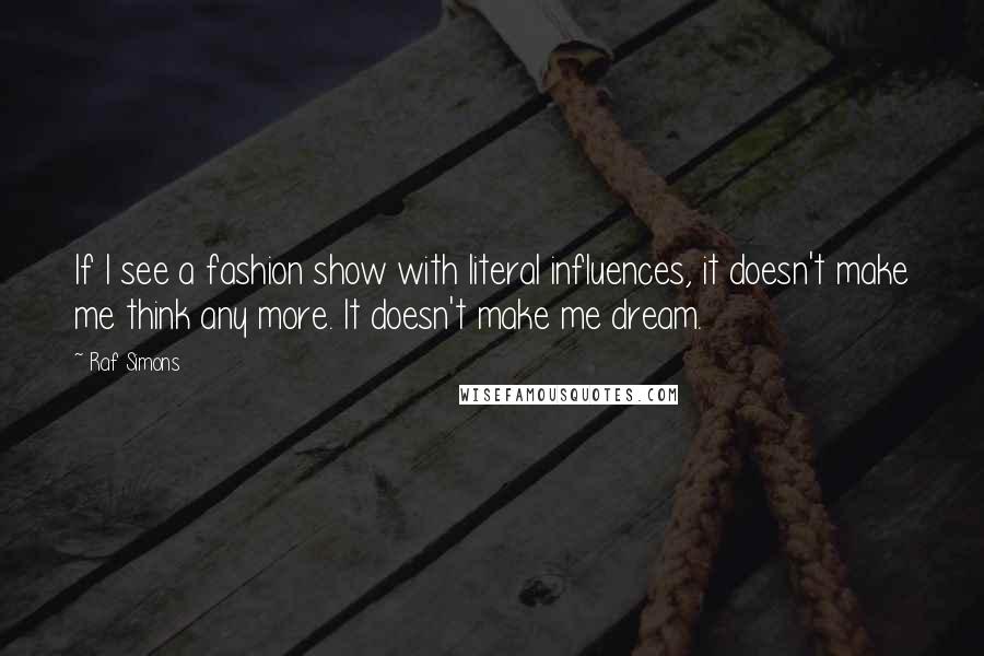 Raf Simons Quotes: If I see a fashion show with literal influences, it doesn't make me think any more. It doesn't make me dream.