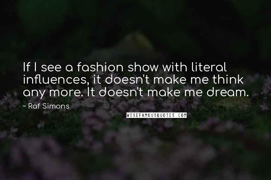 Raf Simons Quotes: If I see a fashion show with literal influences, it doesn't make me think any more. It doesn't make me dream.