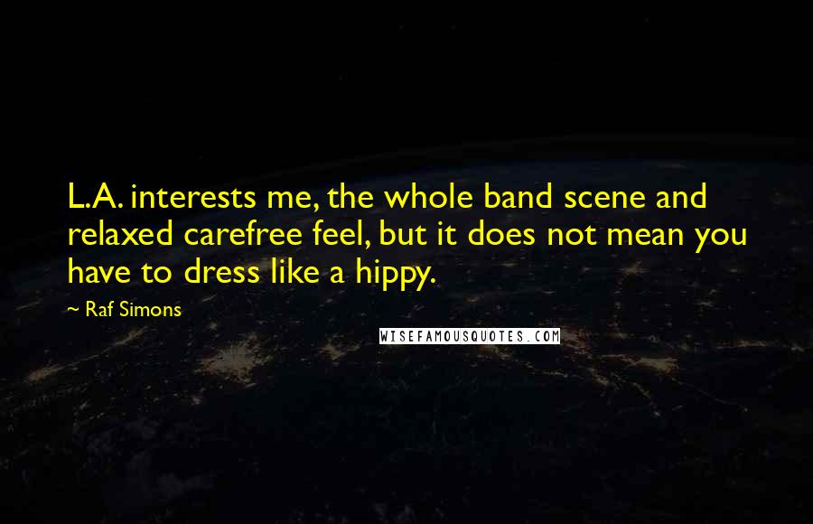 Raf Simons Quotes: L.A. interests me, the whole band scene and relaxed carefree feel, but it does not mean you have to dress like a hippy.