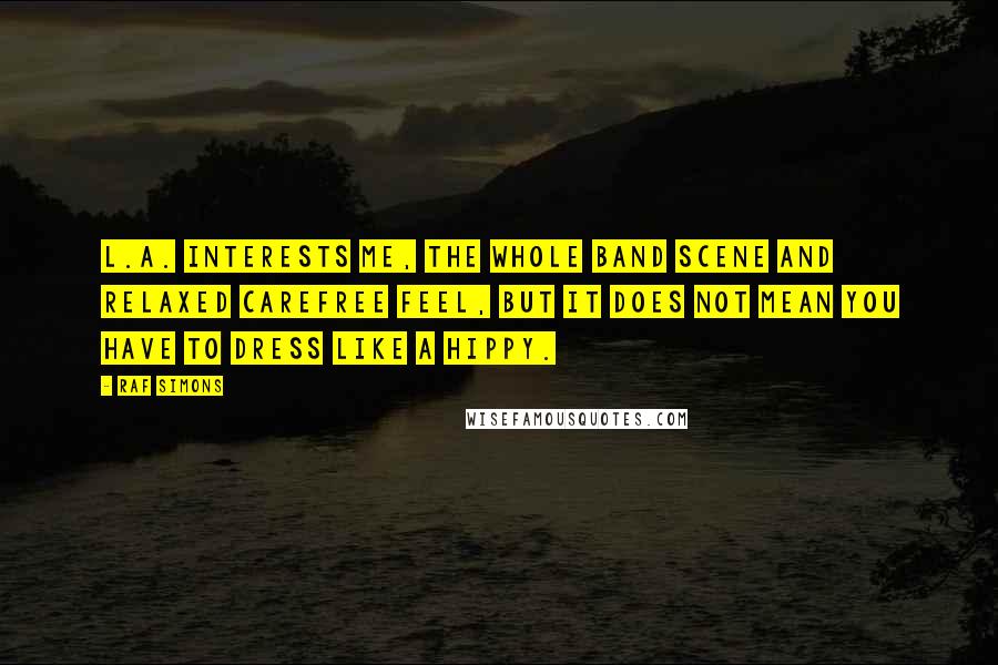 Raf Simons Quotes: L.A. interests me, the whole band scene and relaxed carefree feel, but it does not mean you have to dress like a hippy.