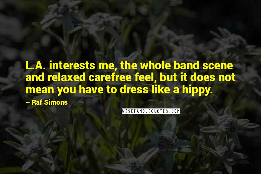 Raf Simons Quotes: L.A. interests me, the whole band scene and relaxed carefree feel, but it does not mean you have to dress like a hippy.