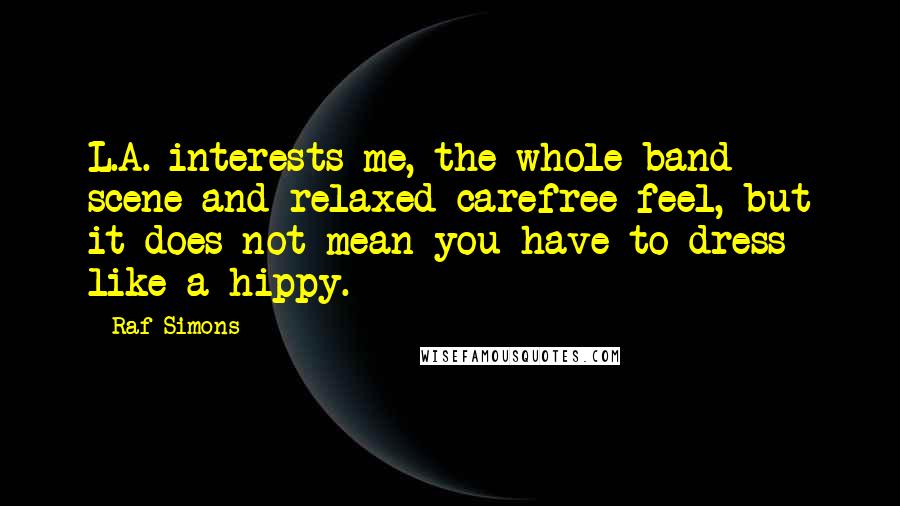 Raf Simons Quotes: L.A. interests me, the whole band scene and relaxed carefree feel, but it does not mean you have to dress like a hippy.