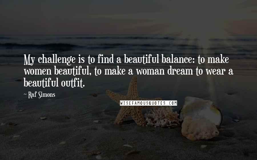 Raf Simons Quotes: My challenge is to find a beautiful balance: to make women beautiful, to make a woman dream to wear a beautiful outfit.