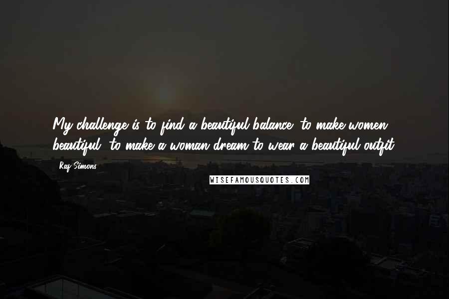 Raf Simons Quotes: My challenge is to find a beautiful balance: to make women beautiful, to make a woman dream to wear a beautiful outfit.