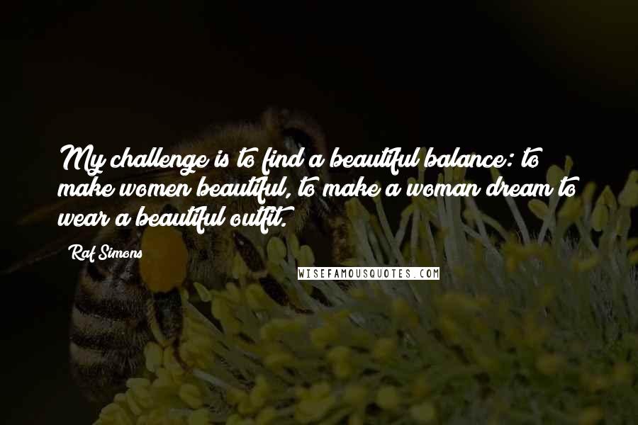 Raf Simons Quotes: My challenge is to find a beautiful balance: to make women beautiful, to make a woman dream to wear a beautiful outfit.
