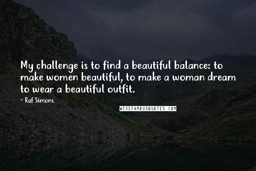 Raf Simons Quotes: My challenge is to find a beautiful balance: to make women beautiful, to make a woman dream to wear a beautiful outfit.