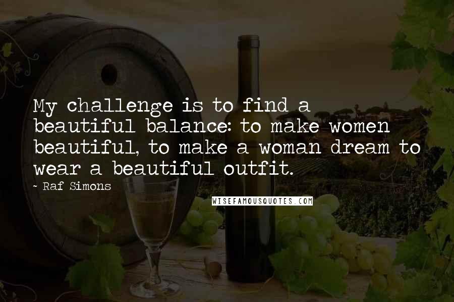 Raf Simons Quotes: My challenge is to find a beautiful balance: to make women beautiful, to make a woman dream to wear a beautiful outfit.