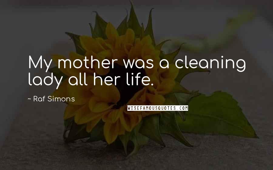 Raf Simons Quotes: My mother was a cleaning lady all her life.