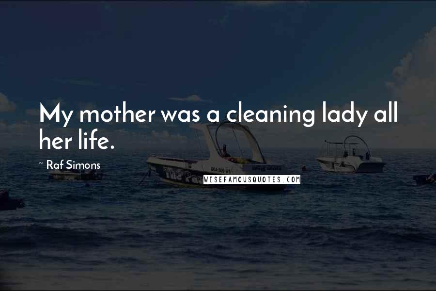 Raf Simons Quotes: My mother was a cleaning lady all her life.