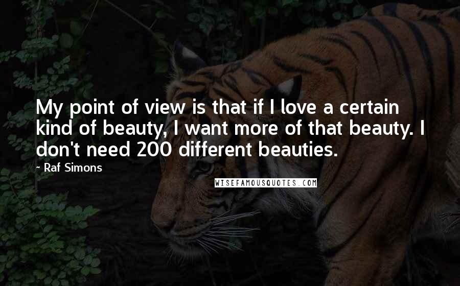 Raf Simons Quotes: My point of view is that if I love a certain kind of beauty, I want more of that beauty. I don't need 200 different beauties.