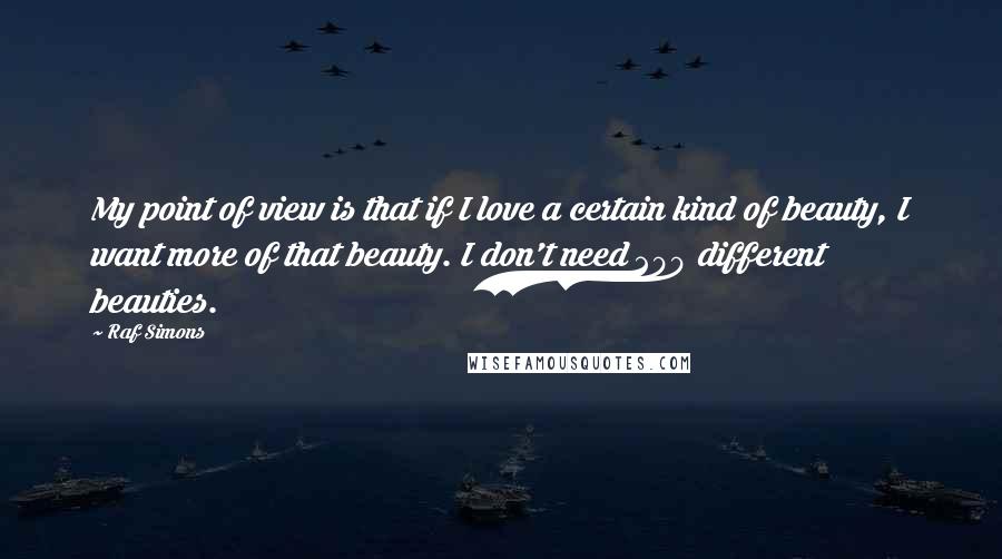 Raf Simons Quotes: My point of view is that if I love a certain kind of beauty, I want more of that beauty. I don't need 200 different beauties.