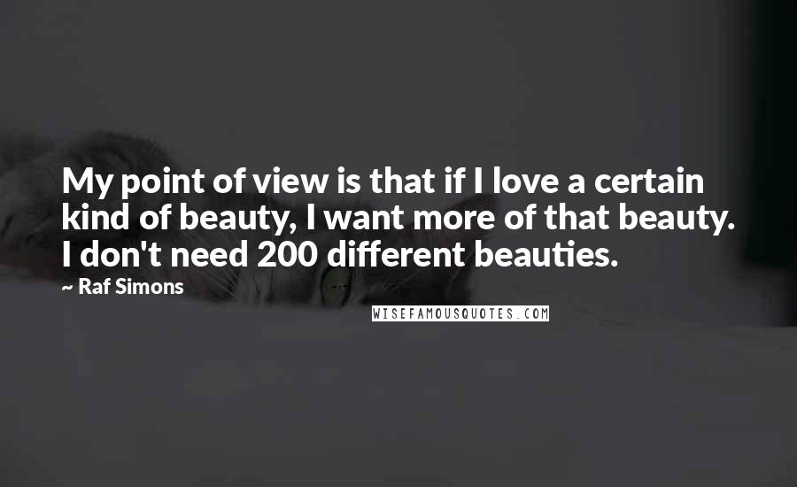 Raf Simons Quotes: My point of view is that if I love a certain kind of beauty, I want more of that beauty. I don't need 200 different beauties.