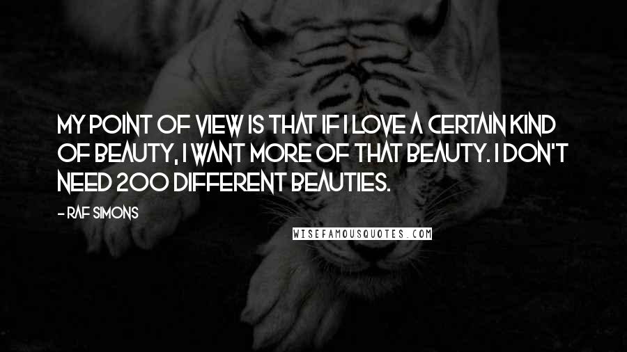 Raf Simons Quotes: My point of view is that if I love a certain kind of beauty, I want more of that beauty. I don't need 200 different beauties.