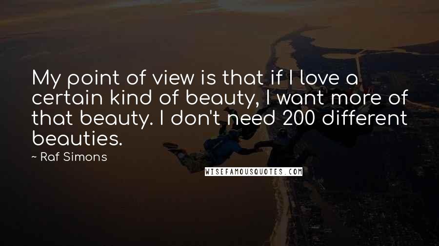 Raf Simons Quotes: My point of view is that if I love a certain kind of beauty, I want more of that beauty. I don't need 200 different beauties.